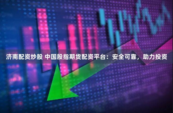 济南配资炒股 中国股指期货配资平台：安全可靠，助力投资