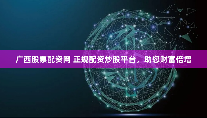 广西股票配资网 正规配资炒股平台，助您财富倍增