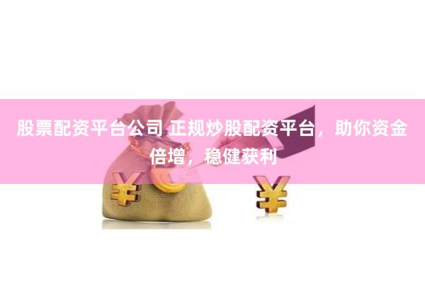 股票配资平台公司 正规炒股配资平台，助你资金倍增，稳健获利