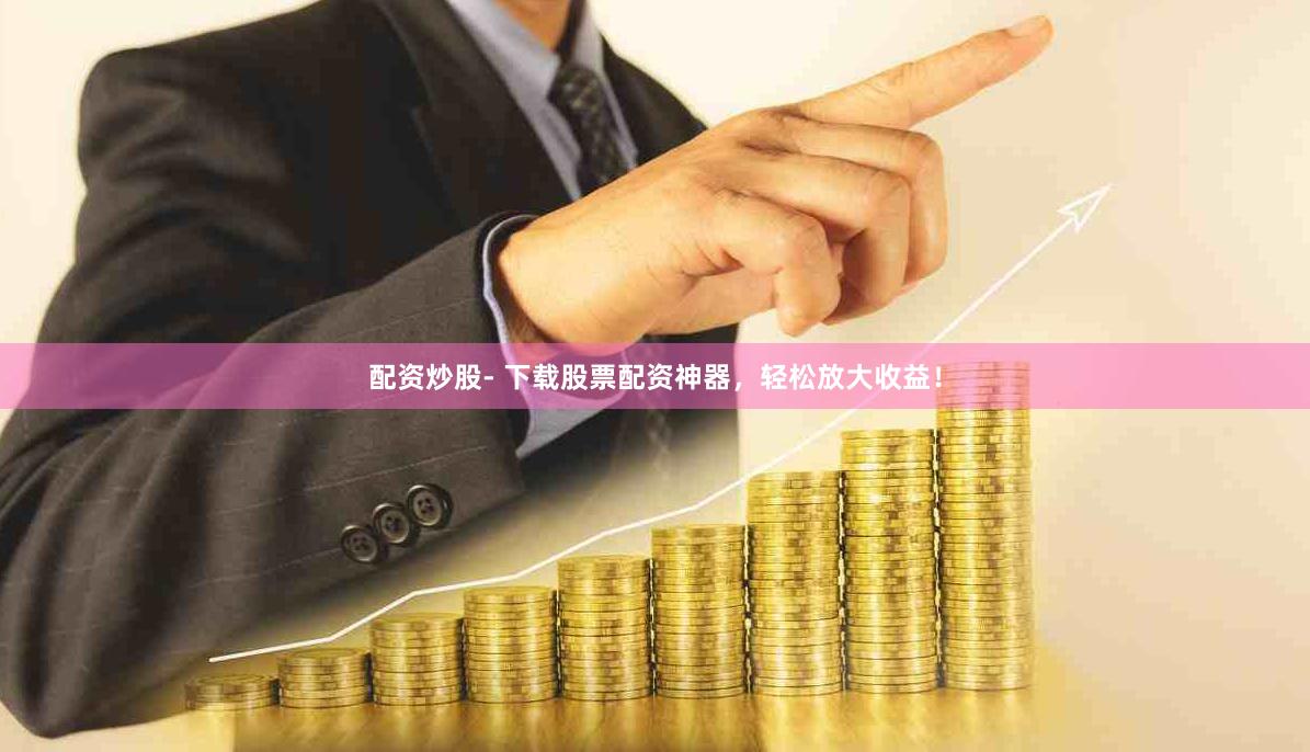 配资炒股- 下载股票配资神器，轻松放大收益！