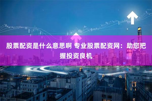 股票配资是什么意思啊 专业股票配资网：助您把握投资良机