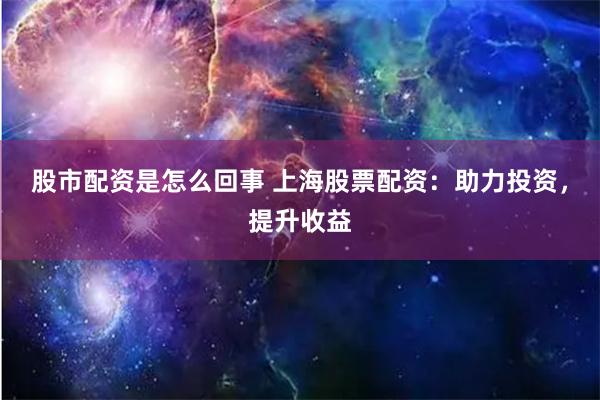 股市配资是怎么回事 上海股票配资：助力投资，提升收益