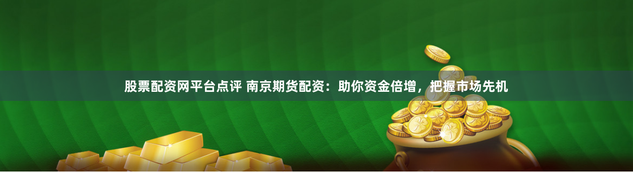 股票配资网平台点评 南京期货配资：助你资金倍增，把握市场先机