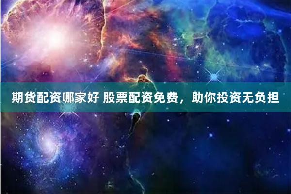 期货配资哪家好 股票配资免费，助你投资无负担