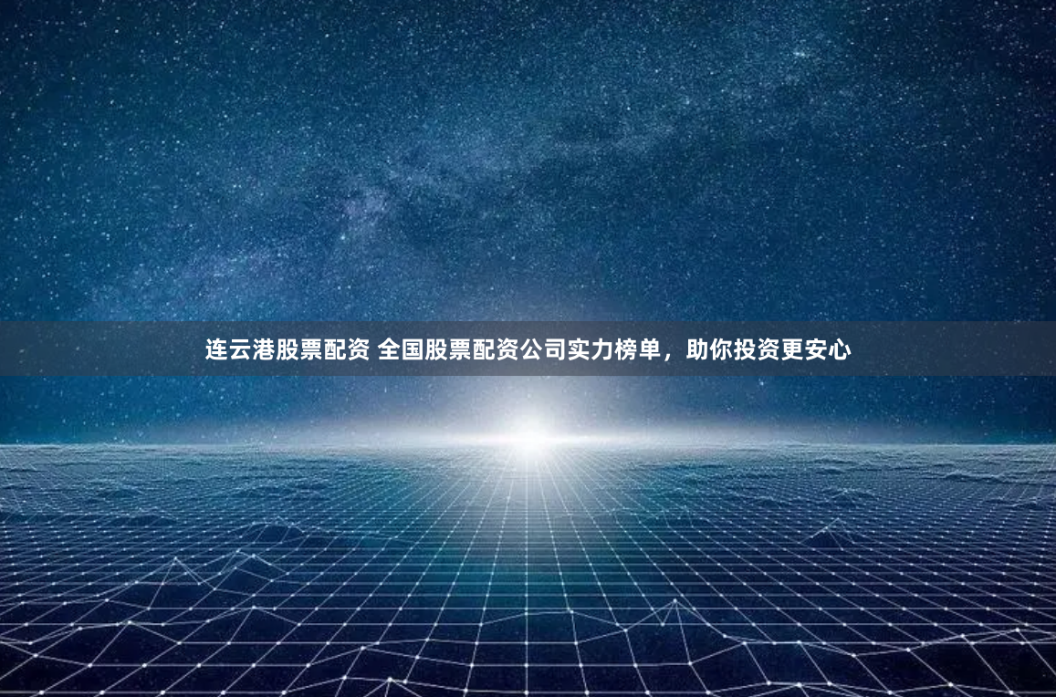连云港股票配资 全国股票配资公司实力榜单，助你投资更安心
