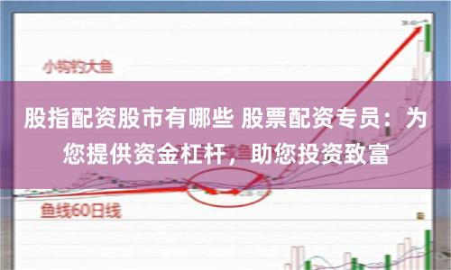 股指配资股市有哪些 股票配资专员：为您提供资金杠杆，助您投资致富