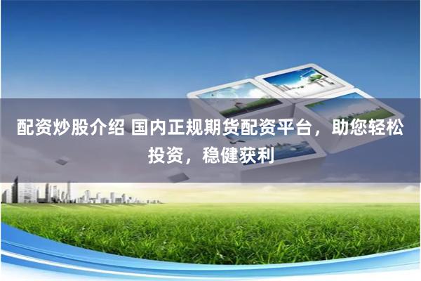 配资炒股介绍 国内正规期货配资平台，助您轻松投资，稳健获利