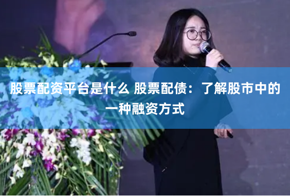 股票配资平台是什么 股票配债：了解股市中的一种融资方式