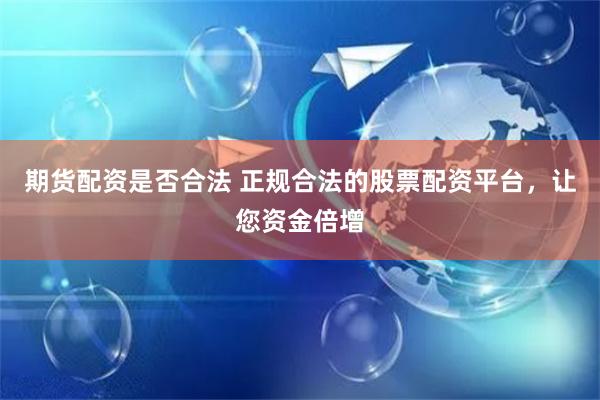 期货配资是否合法 正规合法的股票配资平台，让您资金倍增