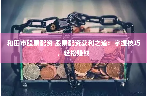 和田市股票配资 股票配资获利之道：掌握技巧，轻松赚钱