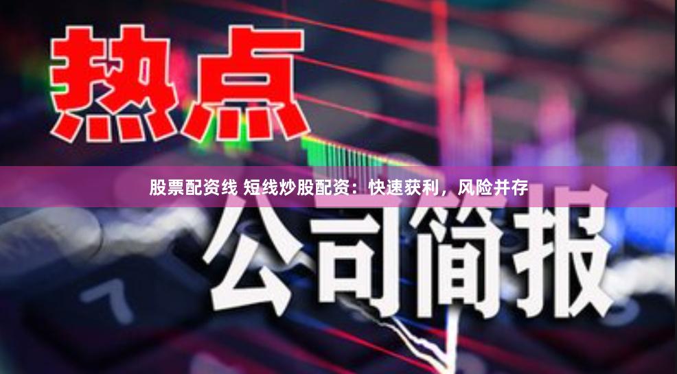 股票配资线 短线炒股配资：快速获利，风险并存