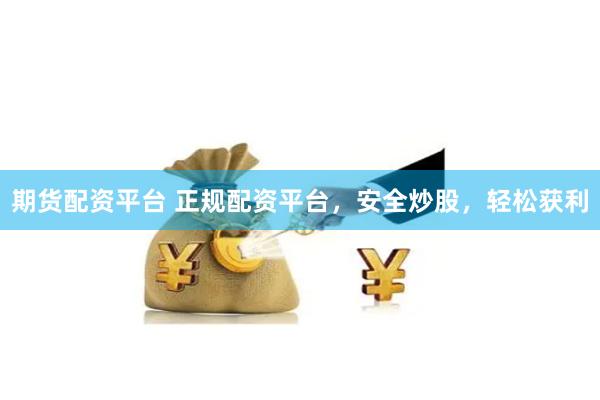 期货配资平台 正规配资平台，安全炒股，轻松获利