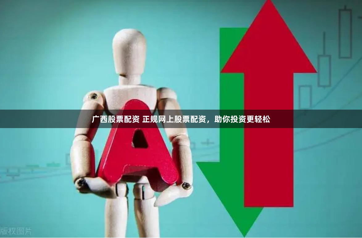 广西股票配资 正规网上股票配资，助你投资更轻松