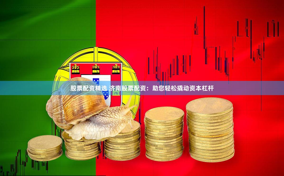 股票配资精选 济南股票配资：助您轻松撬动资本杠杆