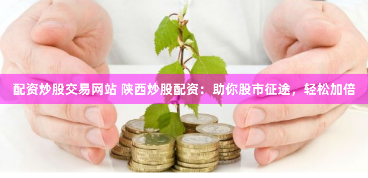 配资炒股交易网站 陕西炒股配资：助你股市征途，轻松加倍