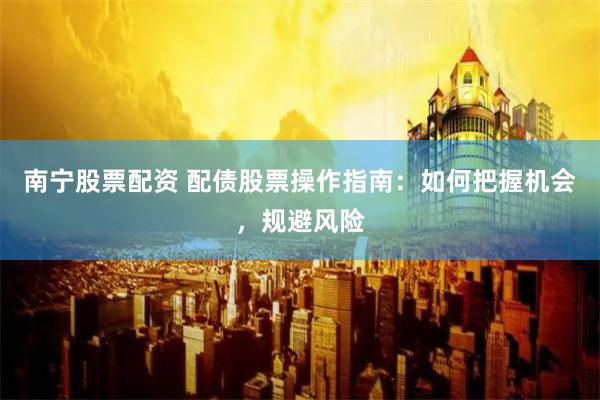 南宁股票配资 配债股票操作指南:如何把握机会,规避风险