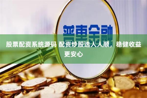 股票配资系统源码 配资炒股选人人顺,稳健收益更安心