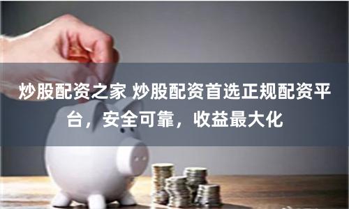 炒股配资之家 炒股配资首选正规配资平台,安全可靠,收益最大化