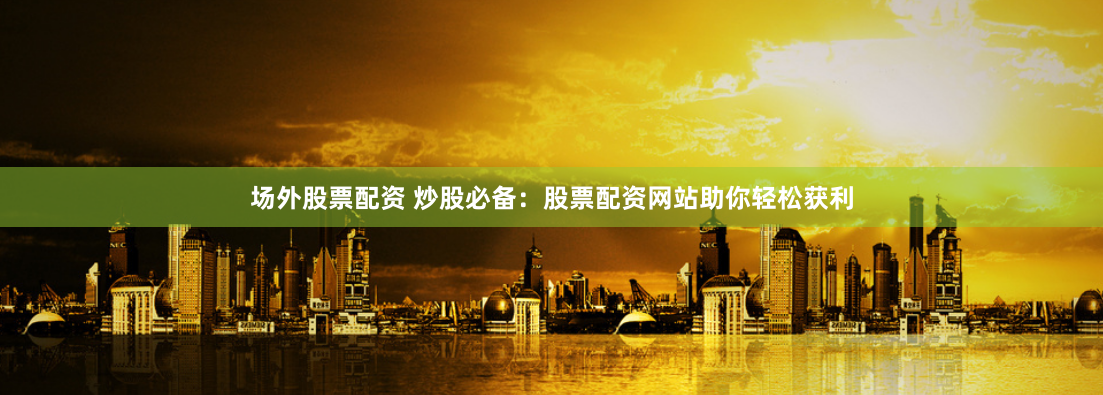 场外股票配资 炒股必备:股票配资网站助你轻松获利