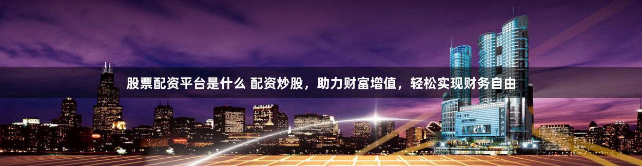 股票配资平台是什么 配资炒股,助力财富增值,轻松实现财务自由