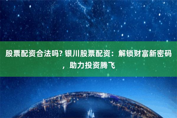 股票配资合法吗? 银川股票配资：解锁财富新密码，助力投资腾飞