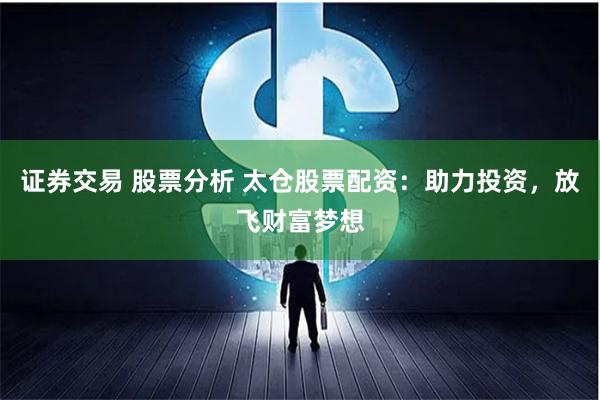 证券交易 股票分析 太仓股票配资：助力投资，放飞财富梦想