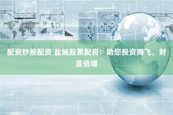 配资炒股配资 盐城股票配资：助您投资腾飞，财富倍增