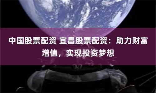 中国股票配资 宜昌股票配资:助力财富增值,实现投资梦想