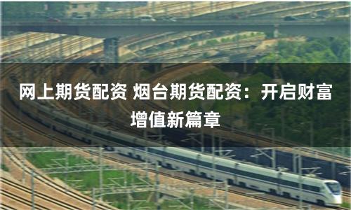 网上期货配资 烟台期货配资:开启财富增值新篇章