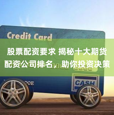 股票配资要求 揭秘十大期货配资公司排名,助你投资决策