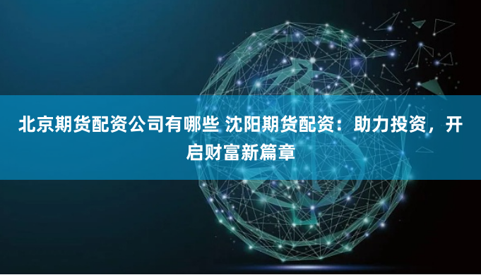 北京期货配资公司有哪些 沈阳期货配资:助力投资,开启财富新篇章
