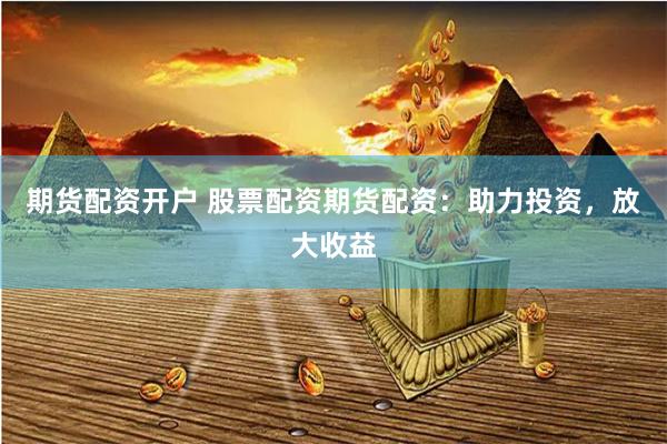 期货配资开户 股票配资期货配资：助力投资，放大收益