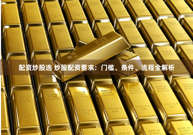 配资炒股选 炒股配资要求：门槛、条件、流程全解析