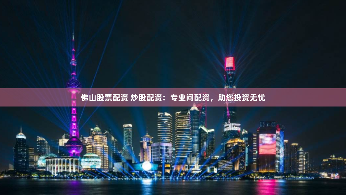 佛山股票配资 炒股配资:专业问配资,助您投资无忧