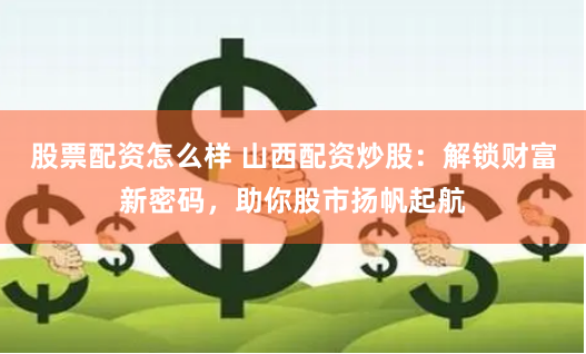 股票配资怎么样 山西配资炒股:解锁财富新密码,助你股市扬帆起航