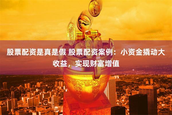 股票配资是真是假 股票配资案例：小资金撬动大收益，实现财富增值