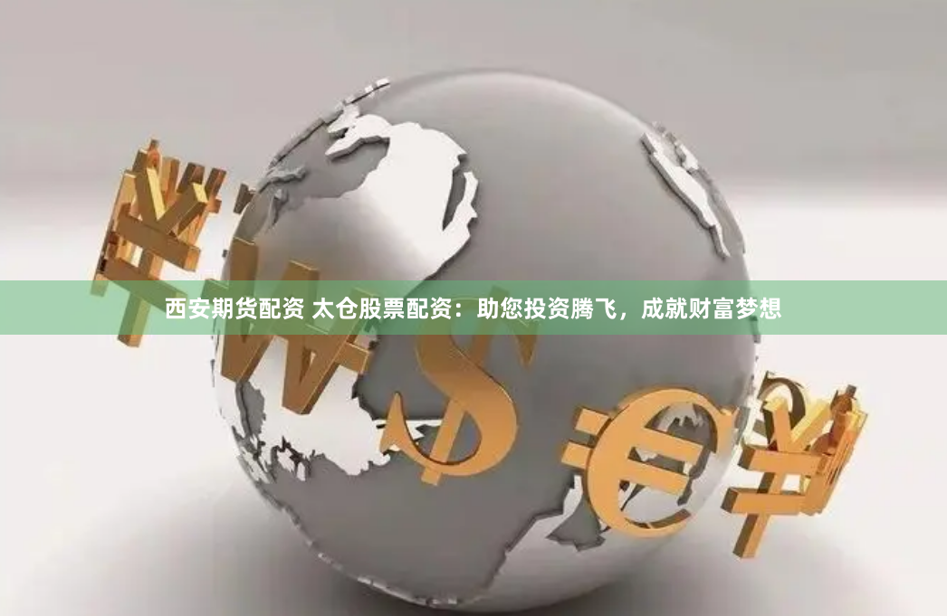 西安期货配资 太仓股票配资：助您投资腾飞，成就财富梦想