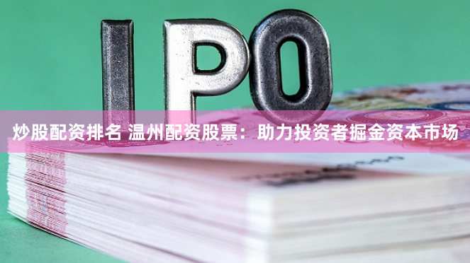 炒股配资排名 温州配资股票:助力投资者掘金资本市场