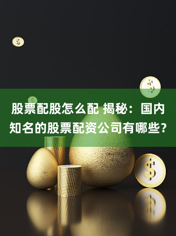 股票配股怎么配 揭秘:国内知名的股票配资公司有哪些?