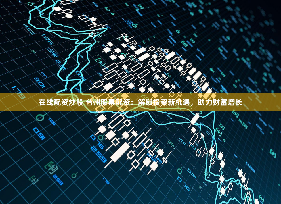 在线配资炒股 台州股票配资:解锁投资新机遇,助力财富增长