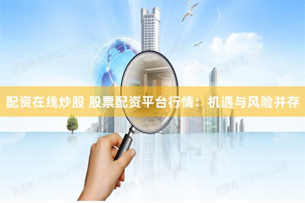 配资在线炒股 股票配资平台行情：机遇与风险并存