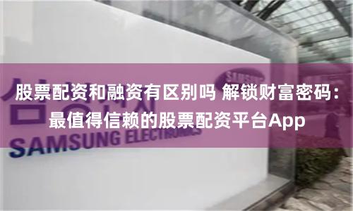 股票配资和融资有区别吗 解锁财富密码：最值得信赖的股票配资平台App