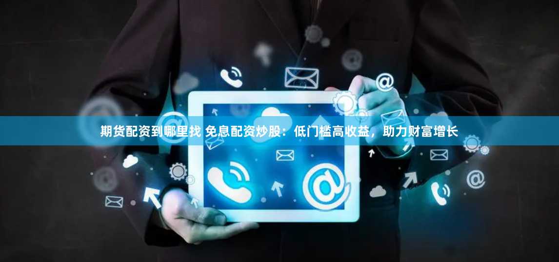 期货配资到哪里找 免息配资炒股：低门槛高收益，助力财富增长