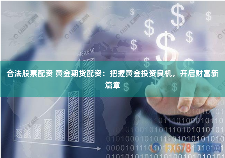 合法股票配资 黄金期货配资：把握黄金投资良机，开启财富新篇章