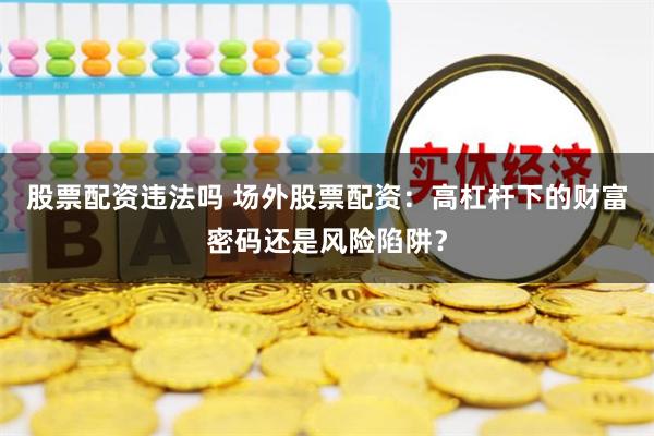 股票配资违法吗 场外股票配资：高杠杆下的财富密码还是风险陷阱？