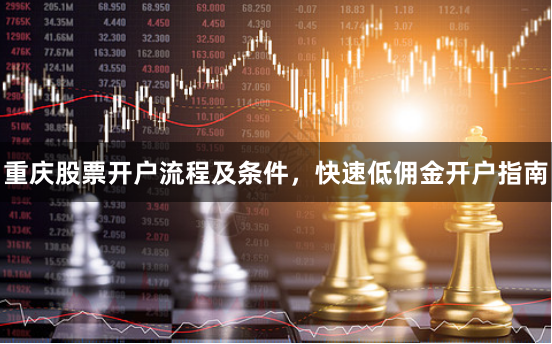 重庆股票开户流程及条件,快速低佣金开户指南