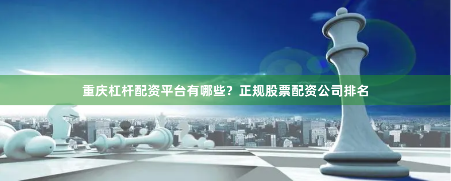 重庆杠杆配资平台有哪些?正规股票配资公司排名