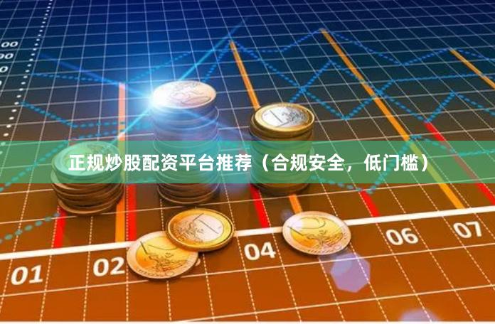 正规炒股配资平台推荐（合规安全，低门槛）