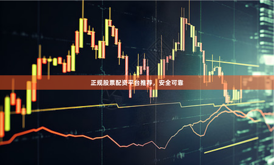 正规股票配资平台推荐，安全可靠