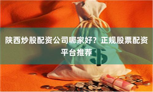 陕西炒股配资公司哪家好？正规股票配资平台推荐